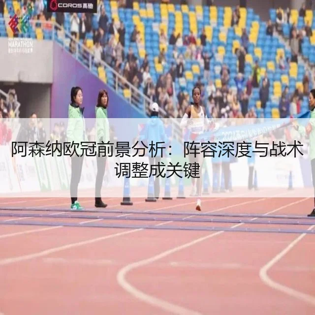 阿森纳欧冠前景分析：阵容深度与战术调整成关键