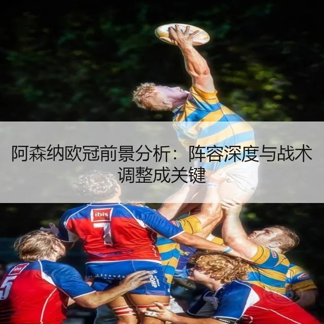 阿森纳欧冠前景分析：阵容深度与战术调整成关键