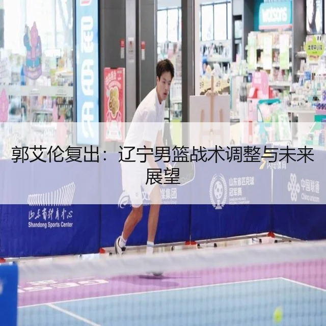 郭艾伦复出:辽宁男篮战术调整与未来展望