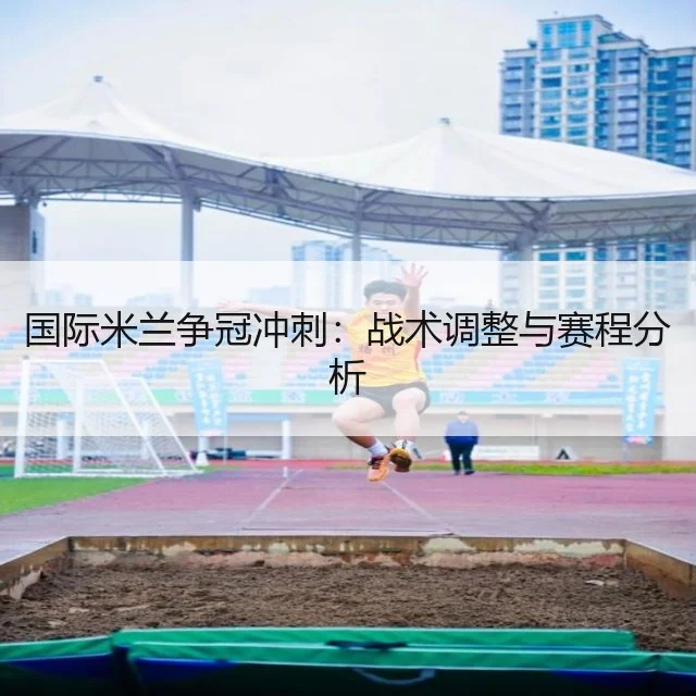 国际米兰争冠冲刺:战术调整与赛程分析