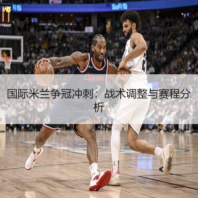 国际米兰争冠冲刺：战术调整与赛程分析