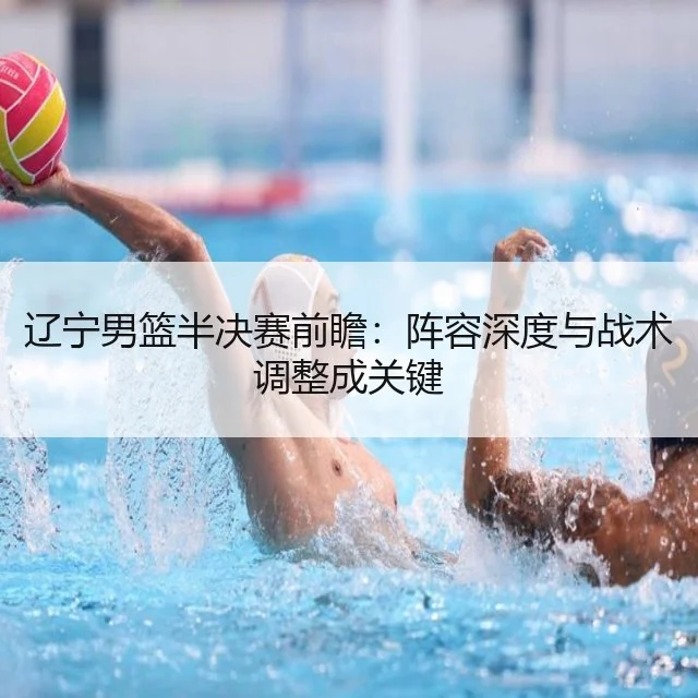 辽宁男篮半决赛前瞻:阵容深度与战术调整成关键