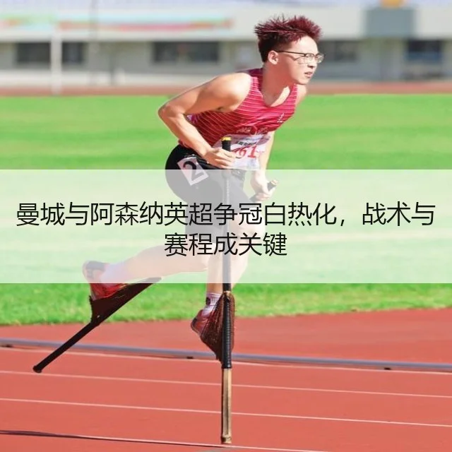 曼城与阿森纳英超争冠白热化,战术与赛程成关键