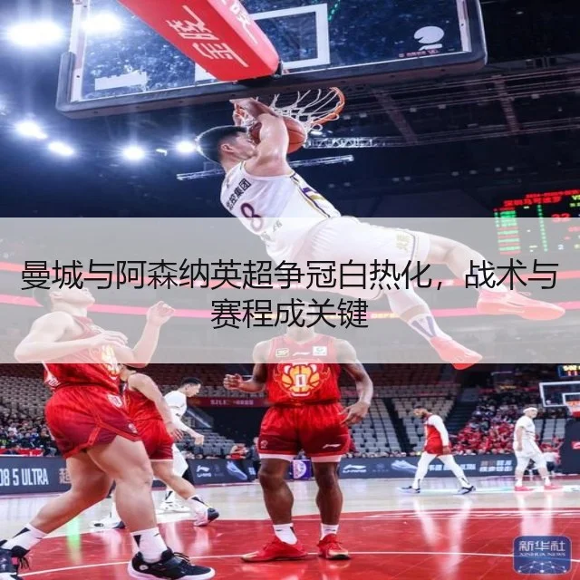 曼城与阿森纳英超争冠白热化，战术与赛程成关键