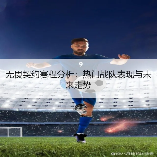无畏契约赛程分析:热门战队表现与未来走势