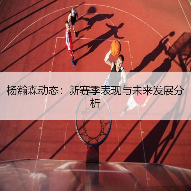 杨瀚森动态:新赛季表现与未来发展分析